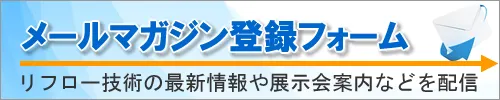 リフロー炉の最新情報をお届けするアントム公式メルマガ登録フォーム